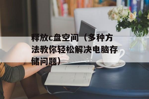 释放c盘空间（多种方法教你轻松解决电脑存储问题）-第1张图片-