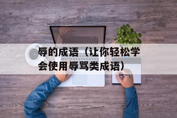 辱的成语（让你轻松学会使用辱骂类成语）-第1张图片-