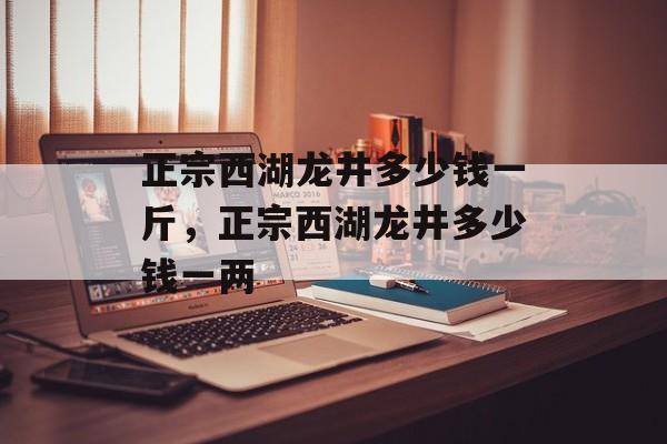 正宗西湖龙井多少钱一斤，正宗西湖龙井多少钱一两-第1张图片-
