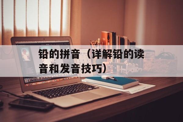 铅的拼音（详解铅的读音和发音技巧）-第1张图片-
