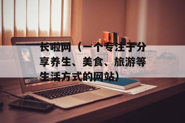 长啦网（一个专注于分享养生、美食、旅游等生活方式的网站）-第1张图片-