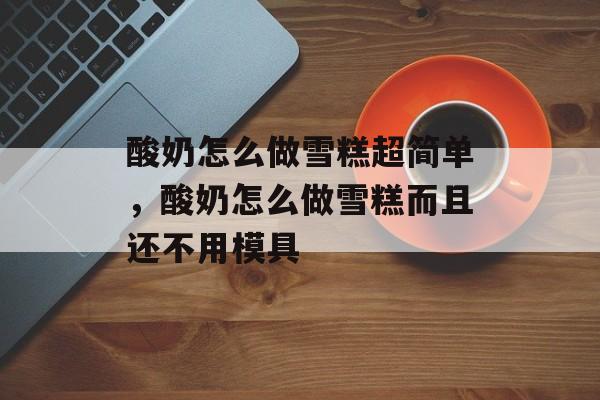 酸奶怎么做雪糕超简单，酸奶怎么做雪糕而且还不用模具-第1张图片-
