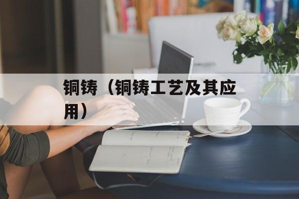 铜铸（铜铸工艺及其应用）-第1张图片-