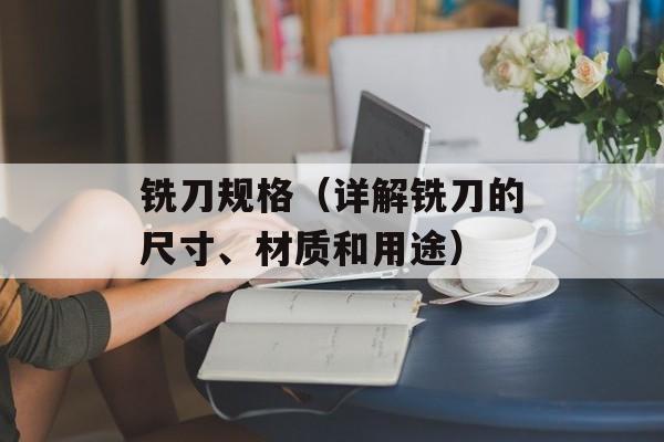 铣刀规格（详解铣刀的尺寸、材质和用途）-第1张图片-