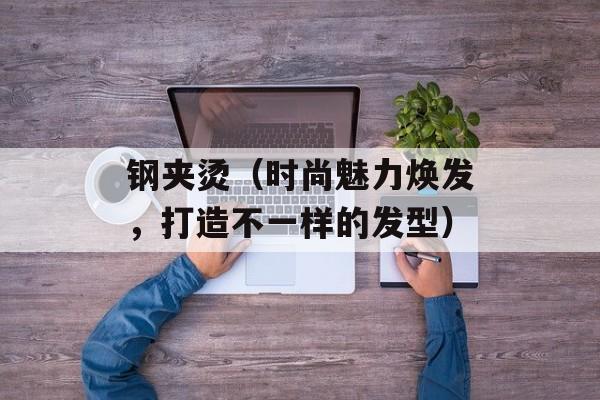 钢夹烫（时尚魅力焕发，打造不一样的发型）-第1张图片-
