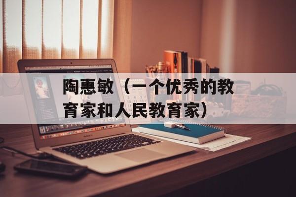 陶惠敏（一个优秀的教育家和人民教育家）-第1张图片-