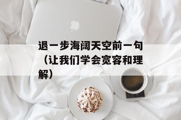 退一步海阔天空前一句（让我们学会宽容和理解）-第1张图片-