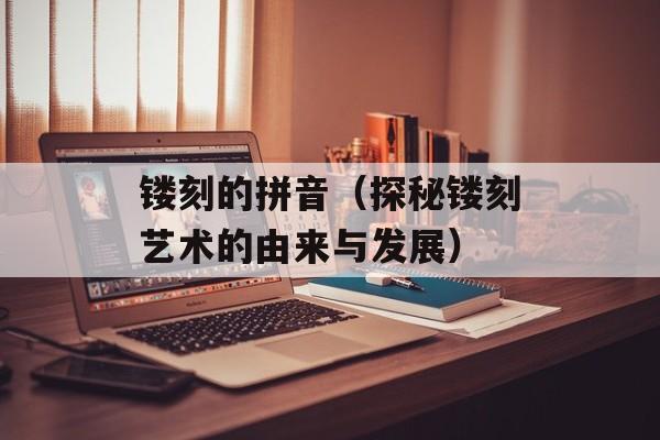 镂刻的拼音（探秘镂刻艺术的由来与发展）-第1张图片-