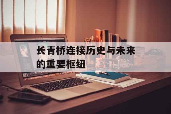 长青桥连接历史与未来的重要枢纽-第1张图片-