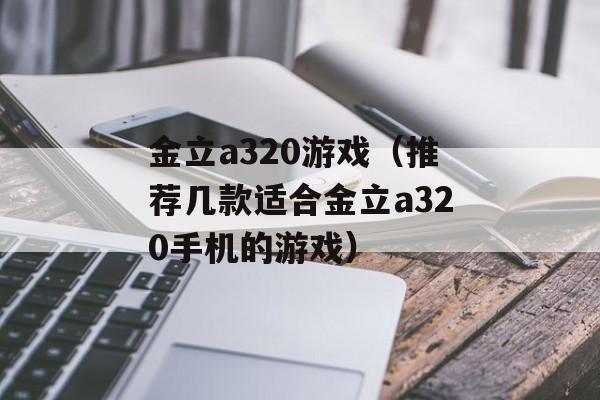 金立a320游戏（推荐几款适合金立a320手机的游戏）-第1张图片-