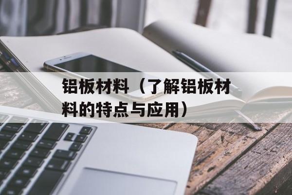 铝板材料（了解铝板材料的特点与应用）-第1张图片-