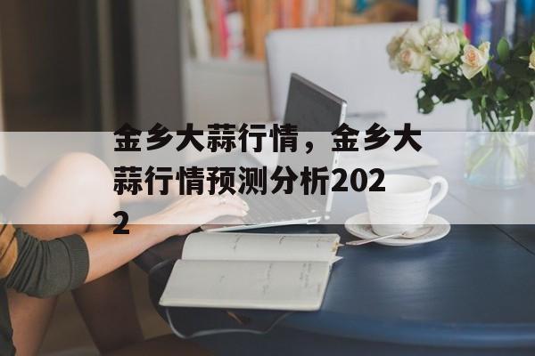 金乡大蒜行情,金乡大蒜行情预测分析2022-第1张图片- 金乡大蒜行情,金乡大蒜行情预测分析2022-第1张图片-