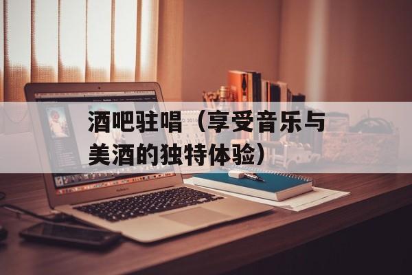 酒吧驻唱（享受音乐与美酒的独特体验）-第1张图片-