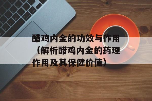 醋鸡内金的功效与作用（解析醋鸡内金的药理作用及其保健价值）-第1张图片-