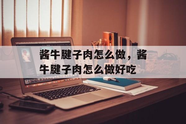酱牛腱子肉怎么做，酱牛腱子肉怎么做好吃-第1张图片-