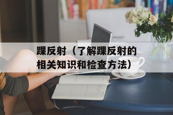 踝反射（了解踝反射的相关知识和检查方法）-第1张图片-