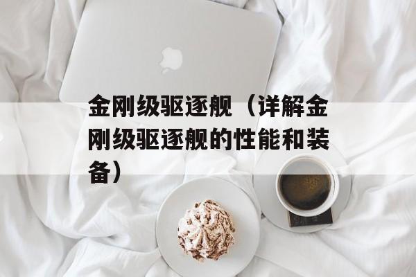 金刚级驱逐舰（详解金刚级驱逐舰的性能和装备）-第1张图片-