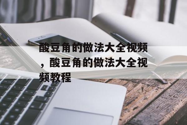 酸豆角的做法大全视频，酸豆角的做法大全视频教程-第1张图片-