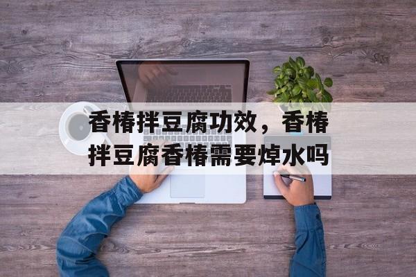 香椿拌豆腐功效，香椿拌豆腐香椿需要焯水吗-第1张图片-