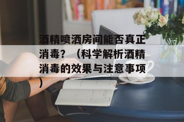 酒精喷洒房间能否真正消毒？（科学解析酒精消毒的效果与注意事项）-第1张图片-