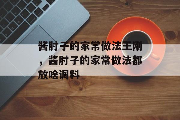 酱肘子的家常做法王刚，酱肘子的家常做法都放啥调料-第1张图片-