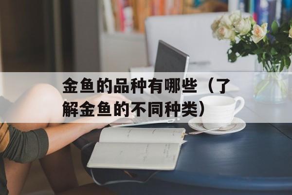 金鱼的品种有哪些（了解金鱼的不同种类）-第1张图片-