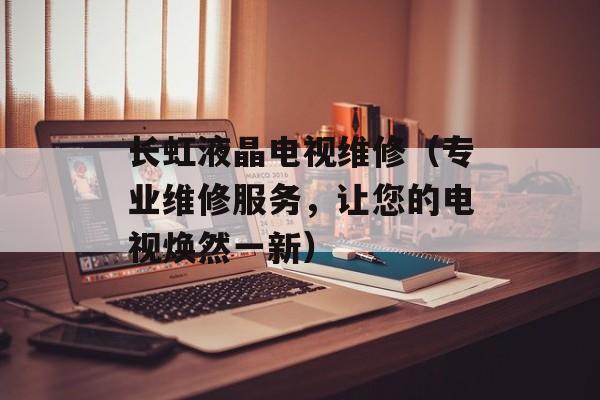 长虹液晶电视维修（专业维修服务，让您的电视焕然一新）-第1张图片-