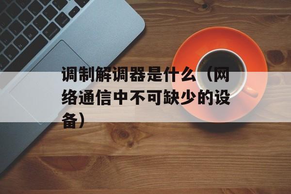 调制解调器是什么（网络通信中不可缺少的设备）-第1张图片-
