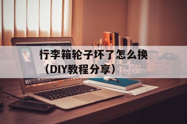 行李箱轮子坏了怎么换（DIY教程分享）-第1张图片-