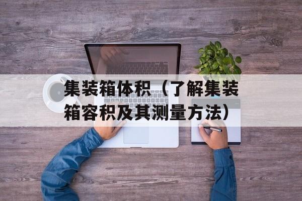 集装箱体积（了解集装箱容积及其测量方法）-第1张图片-