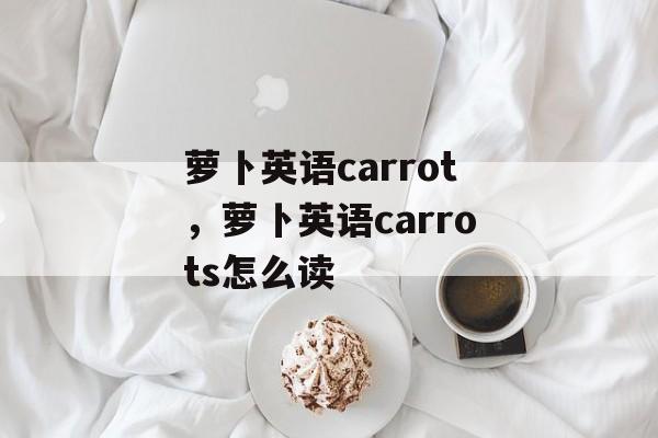 萝卜英语carrot，萝卜英语carrots怎么读-第1张图片-