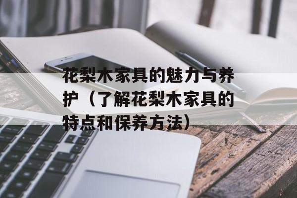 花梨木家具的魅力与养护（了解花梨木家具的特点和保养方法）-第1张图片-