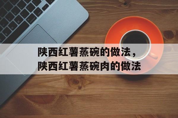 陕西红薯蒸碗的做法，陕西红薯蒸碗肉的做法-第1张图片-