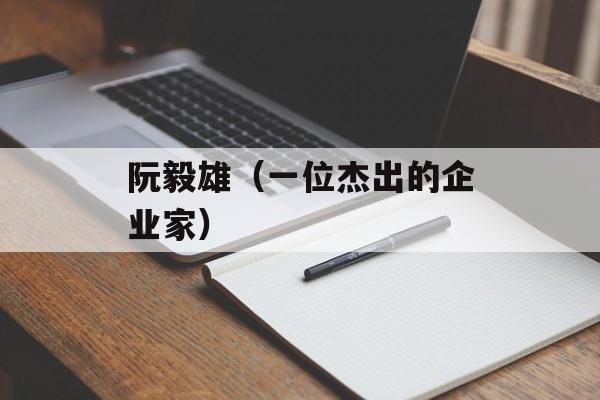 阮毅雄（一位杰出的企业家）-第1张图片-
