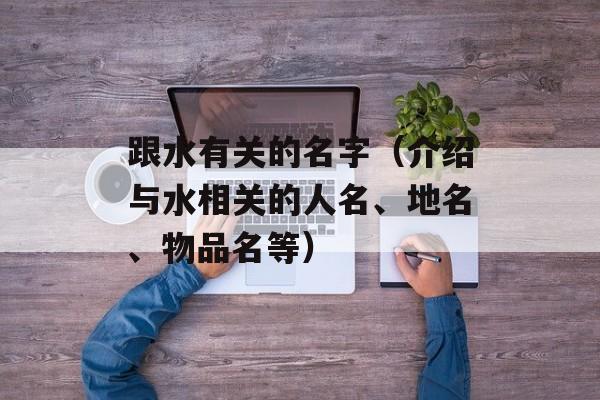 跟水有关的名字（介绍与水相关的人名、地名、物品名等）-第1张图片-