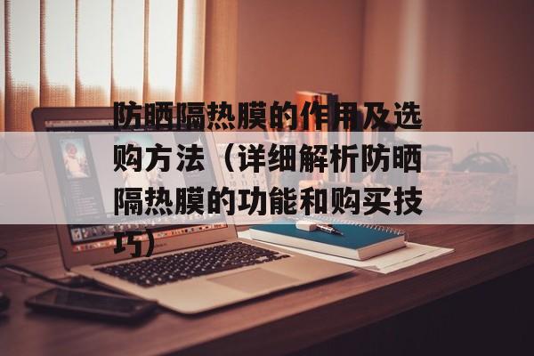 防晒隔热膜的作用及选购方法（详细解析防晒隔热膜的功能和购买技巧）-第1张图片-