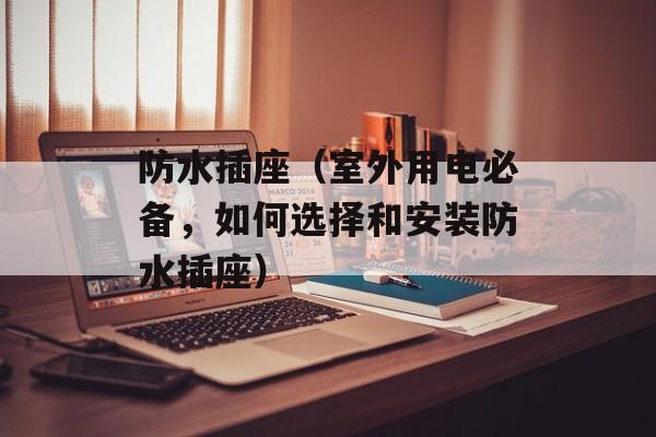 防水插座（室外用电必备，如何选择和安装防水插座）-第1张图片-