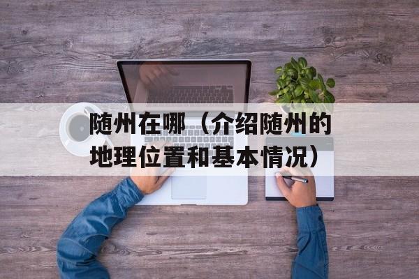 随州在哪（介绍随州的地理位置和基本情况）-第1张图片-