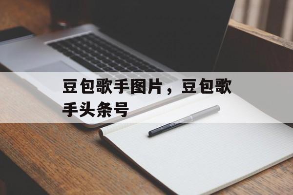 豆包歌手图片，豆包歌手头条号-第1张图片-