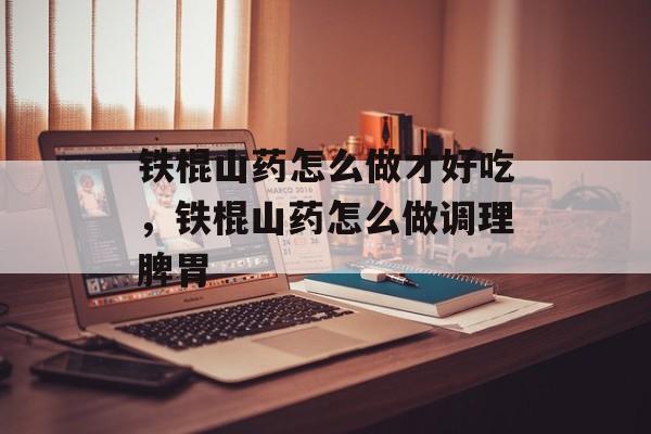 铁棍山药怎么做才好吃，铁棍山药怎么做调理脾胃-第1张图片-