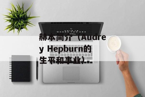 赫本简介（Audrey Hepburn的生平和事业）-第1张图片-