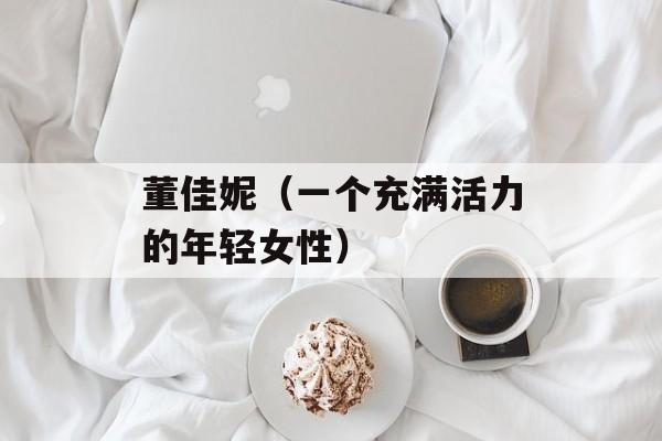 董佳妮（一个充满活力的年轻女性）-第1张图片-