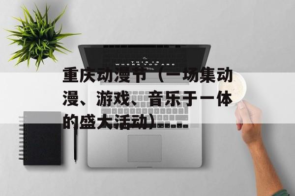 重庆动漫节（一场集动漫、游戏、音乐于一体的盛大活动）-第1张图片-