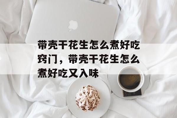 带壳干花生怎么煮好吃窍门，带壳干花生怎么煮好吃又入味-第1张图片-