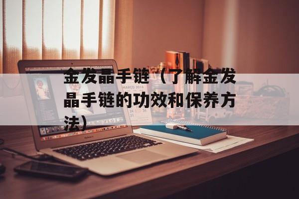 金发晶手链（了解金发晶手链的功效和保养方法）-第1张图片-