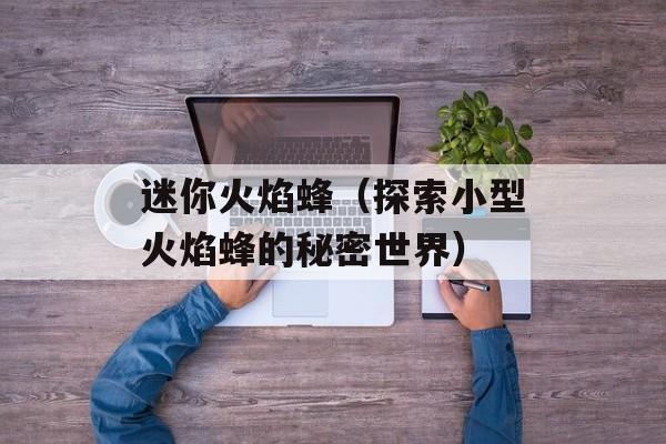 迷你火焰蜂（探索小型火焰蜂的秘密世界）-第1张图片-