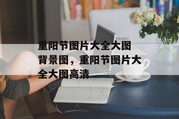 重阳节图片大全大图 背景图，重阳节图片大全大图高清-第1张图片-