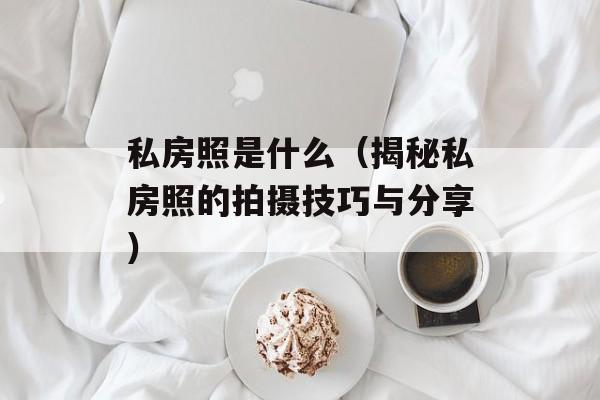 私房照是什么（揭秘私房照的拍摄技巧与分享）-第1张图片-