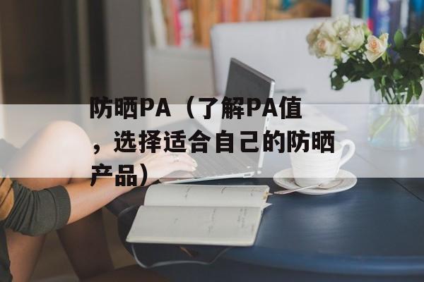 防晒PA（了解PA值，选择适合自己的防晒产品）-第1张图片-