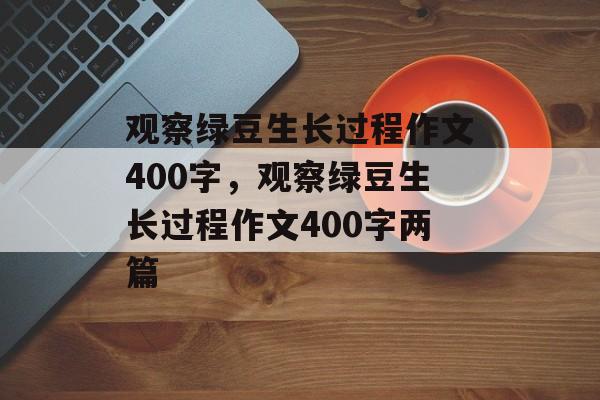 观察绿豆生长过程作文400字，观察绿豆生长过程作文400字两篇-第1张图片-